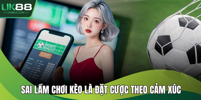 Sai lầm chơi kèo là đặt cược theo cảm xúc