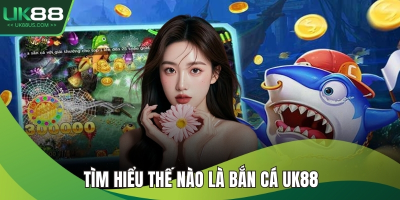 Bắn Cá UK88 1 Tìm hiểu thế nào là bắn cá UK88